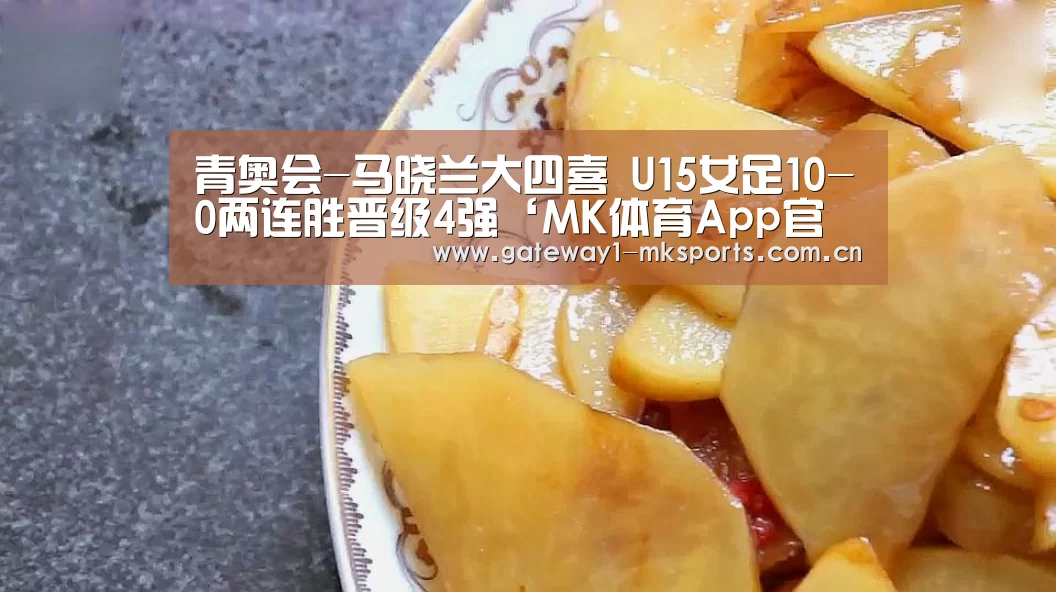 青奥会-马晓兰大四喜 U15女足10-0两连胜晋级4强‘MK体育App官网入口 ’(图2) MK体育