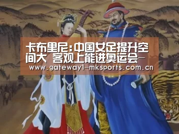 卡布里尼:中国女足提升空间大 客观上能进奥运会-MK体育App官网入口